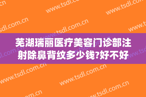 芜湖瑞丽医疗美容门诊部注射除鼻背纹多少钱?好不好?(芜湖瑞丽整形美容院电话)