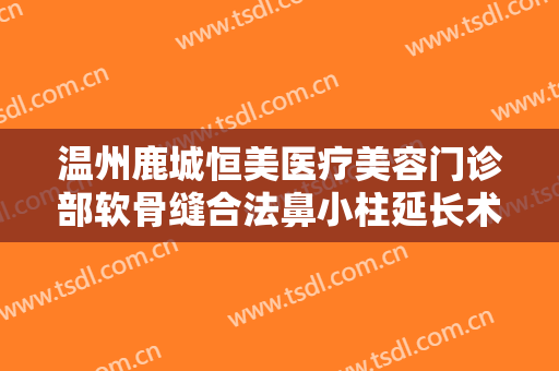 温州鹿城恒美医疗美容门诊部软骨缝合法鼻小柱延长术要多少钱?靠谱吗?