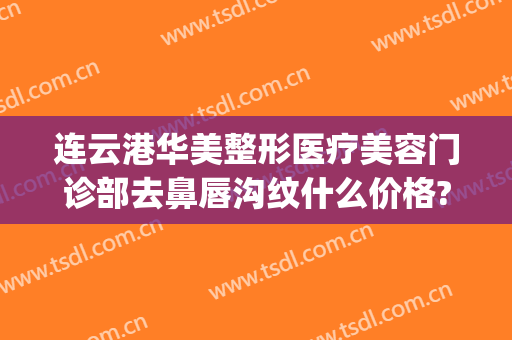 连云港华美整形医疗美容门诊部去鼻唇沟纹什么价格?可靠吗?(连云港俏脸整形医院)