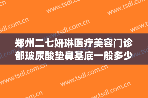 郑州二七妍琳医疗美容门诊部玻尿酸垫鼻基底一般多少费用?好不好?(郑州妍琳整形医院正规吗)