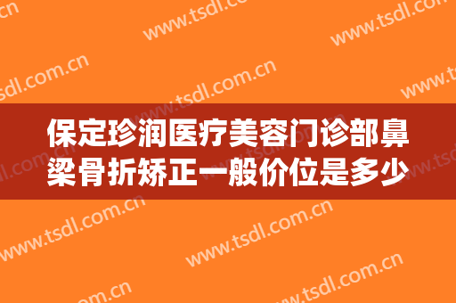 保定珍润医疗美容门诊部鼻梁骨折矫正一般价位是多少钱?可靠吗?(保定珍润眼鼻整形医院)