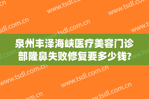 泉州丰泽海峡医疗美容门诊部隆鼻失败修复要多少钱?靠谱吗?(泉州海峡整形医院电话号码)