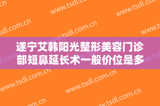 遂宁艾韩阳光整形美容门诊部短鼻延长术一般价位是多少钱?需要多久恢复?