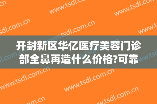 开封新区华亿医疗美容门诊部全鼻再造什么价格?可靠吗?(开封华亿整形医院地址)