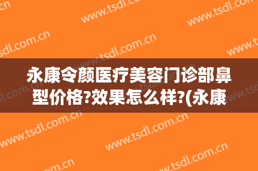 永康令颜医疗美容门诊部鼻型价格?效果怎么样?(永康令颜医疗美容医院)
