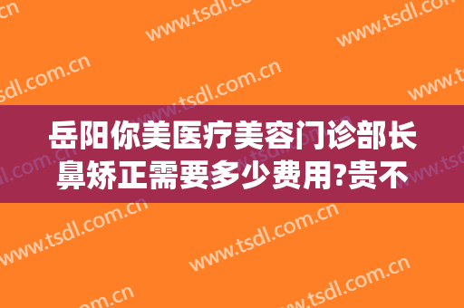 岳阳你美医疗美容门诊部长鼻矫正需要多少费用?贵不贵?(岳阳整形美容费用)