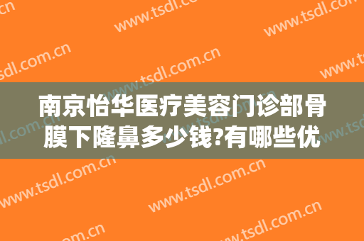南京怡华医疗美容门诊部骨膜下隆鼻多少钱?有哪些优势?(南京怡华整容医院)
