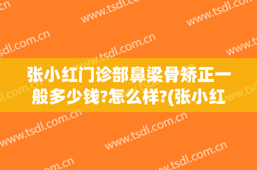 张小红门诊部鼻梁骨矫正一般多少钱?怎么样?(张小红门诊部鼻梁骨矫正一般多少钱?怎么样预约)
