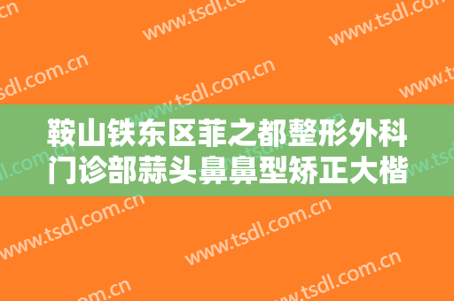 鞍山铁东区菲之都整形外科门诊部蒜头鼻鼻型矫正大楷需要多少钱?有哪些优势?
