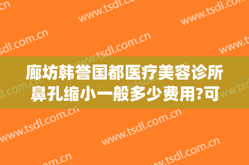 廊坊韩誉国都医疗美容诊所鼻孔缩小一般多少费用?可靠吗?(verilog读取十进制txt文件)