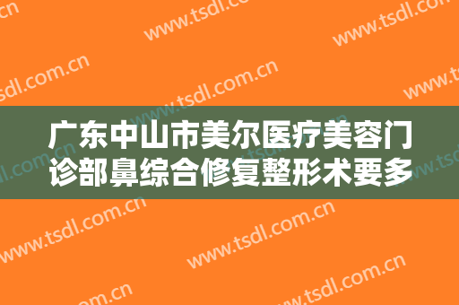 广东中山市美尔医疗美容门诊部鼻综合修复整形术要多少钱?有哪些优势?