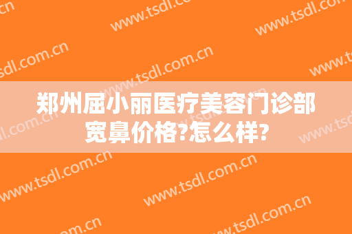 郑州屈小丽医疗美容门诊部宽鼻价格?怎么样?