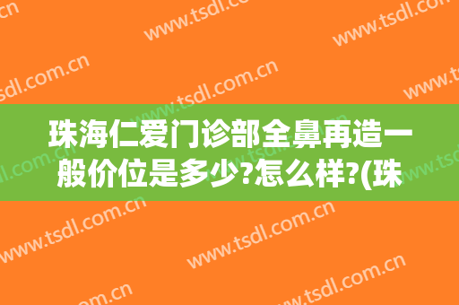 珠海仁爱门诊部全鼻再造一般价位是多少?怎么样?(珠海仁爱整形)