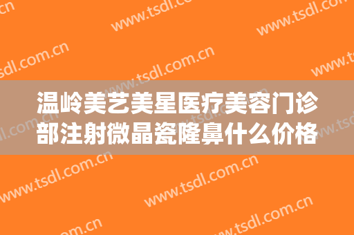 温岭美艺美星医疗美容门诊部注射微晶瓷隆鼻什么价格?靠谱吗?(温岭医美整形)