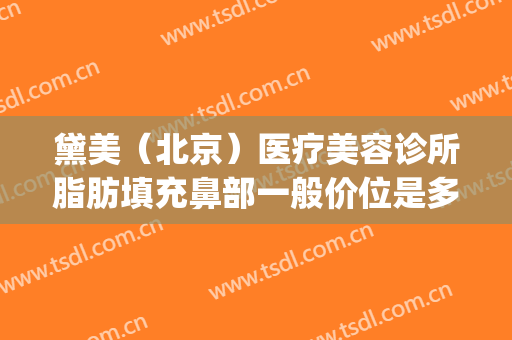 黛美（北京）医疗美容诊所脂肪填充鼻部一般价位是多少钱?贵不贵?(鼻综合脂肪填充多少钱)