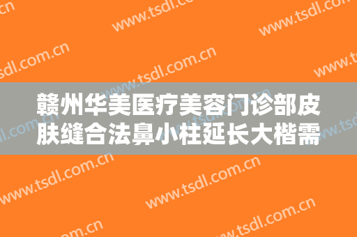 赣州华美医疗美容门诊部皮肤缝合法鼻小柱延长大楷需要多少费用?有哪些优势?