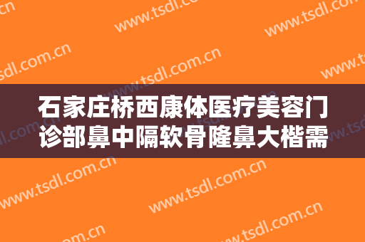 石家庄桥西康体医疗美容门诊部鼻中隔软骨隆鼻大楷需要多少钱?有哪些优势?