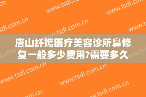 唐山纤嫣医疗美容诊所鼻修复一般多少费用?需要多久恢复?