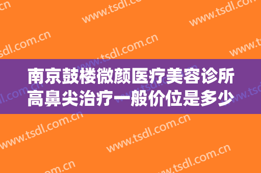 南京鼓楼微颜医疗美容诊所高鼻尖治疗一般价位是多少费用?靠谱吗?(南京微颜医疗美容招聘)
