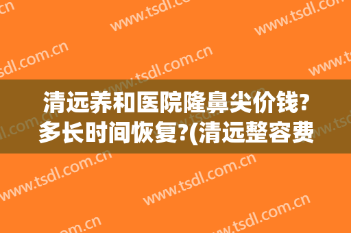 清远养和医院隆鼻尖价钱?多长时间恢复?(清远整容费用)