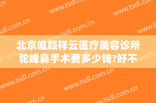 北京唯颜祥云医疗美容诊所驼峰鼻手术要多少钱?好不好?(驼峰鼻整容要多少钱)