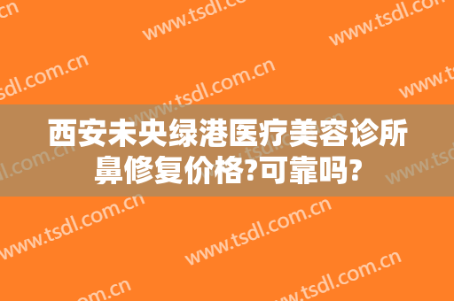 西安未央绿港医疗美容诊所鼻修复价格?可靠吗?
