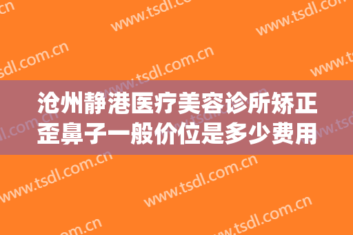 沧州静港医疗美容诊所矫正歪鼻子一般价位是多少费用?靠谱吗?(沧州静港整形医院正规吗?)