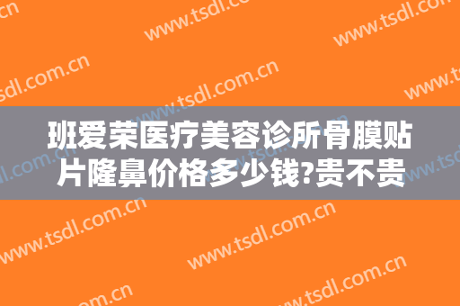 班爱荣医疗美容诊所骨膜贴片隆鼻价格多少钱?贵不贵?