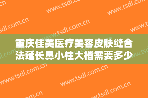 重庆佳美医疗美容皮肤缝合法延长鼻小柱大楷需要多少费用?怎么样?