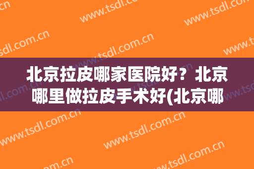 北京拉皮哪家医院好？北京哪里做拉皮手术好(北京哪家医院做拉皮手术比较好)