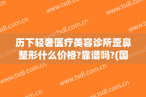 历下轻奢医疗美容诊所歪鼻整形什么价格?靠谱吗?(国内微整形最好的美容医院)