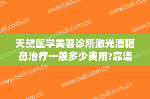 天黛医学美容诊所激光酒糟鼻治疗一般多少费用?靠谱吗?(天黛整形医院怎么样)