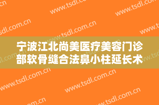 宁波江北尚美医疗美容门诊部软骨缝合法鼻小柱延长术多少钱?靠谱吗?