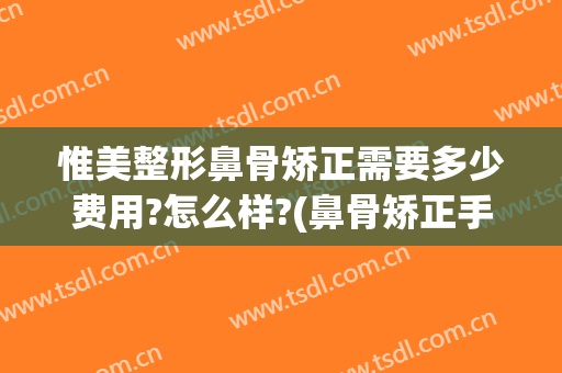 惟美整形鼻骨矫正需要多少费用?怎么样?(鼻骨矫正手术多少钱)