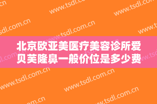 北京欧亚美医疗美容诊所爱贝芙隆鼻一般价位是多少费用?有哪些优势?