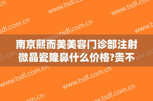 南京熙而美美容门诊部注射微晶瓷隆鼻什么价格?贵不贵?(南京美熙医疗美容医院)
