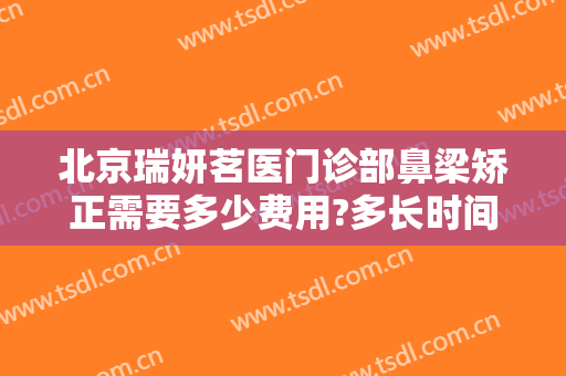 北京瑞妍茗医门诊部鼻梁矫正需要多少费用?多长时间恢复?