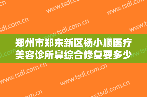 郑州市郑东新区杨小顺医疗美容诊所鼻综合修复要多少钱?有哪些优势?