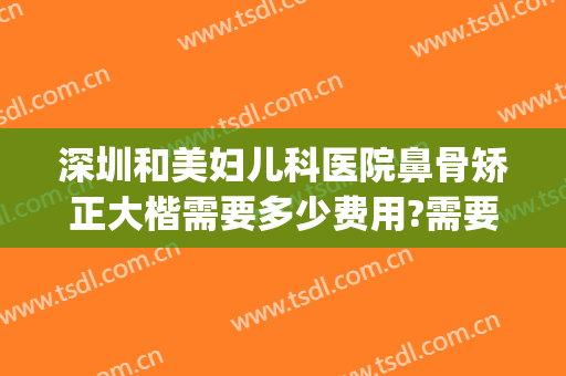 深圳和美妇儿科医院鼻骨矫正大楷需要多少费用?需要多久恢复?(医院鼻骨矫正术多少钱)