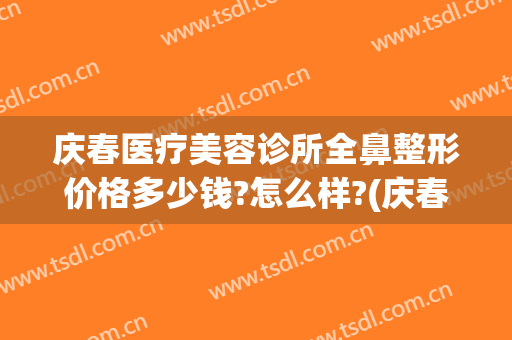 庆春医疗美容诊所全鼻整形价格多少钱?怎么样?(庆春医疗美容诊所全鼻整形价格多少钱?怎么样预约)