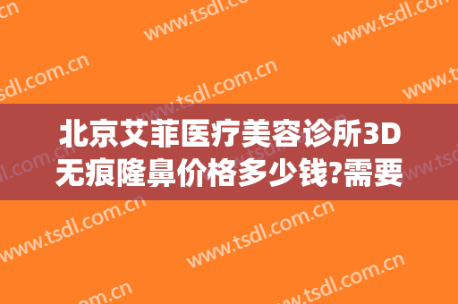 北京艾菲医疗美容诊所3D无痕隆鼻价格多少钱?需要多久恢复?(艾菲医疗美容医院)
