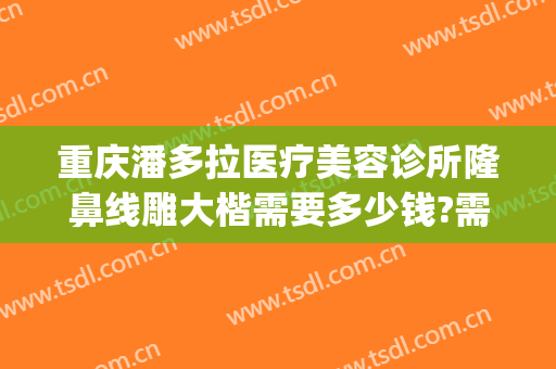 重庆潘多拉医疗美容诊所隆鼻线雕大楷需要多少钱?需要多久恢复?(重庆最好整形美容医院)