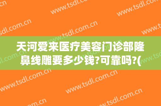天河爱来医疗美容门诊部隆鼻线雕要多少钱?可靠吗?(一般线雕隆鼻多少钱)