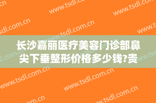 长沙嘉丽医疗美容门诊部鼻尖下垂整形价格多少钱?贵不贵?(嘉丽整形美容医院)
