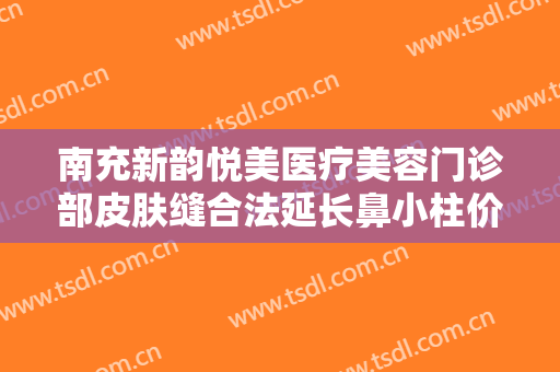 南充新韵悦美医疗美容门诊部皮肤缝合法延长鼻小柱价格表!需要多久恢复?