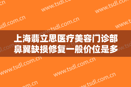 上海翡立思医疗美容门诊部鼻翼缺损修复一般价位是多少钱?需要多久恢复?