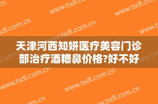 天津河西知妍医疗美容门诊部治疗酒糟鼻价格?好不好?