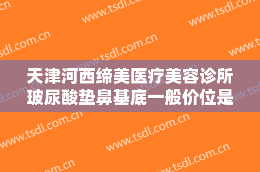 天津河西缔美医疗美容诊所玻尿酸垫鼻基底一般价位是多少?好不好?