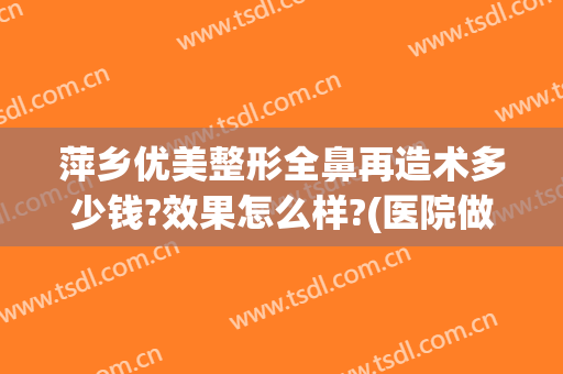 萍乡优美整形全鼻再造术多少钱?效果怎么样?(医院做隆鼻多少钱)