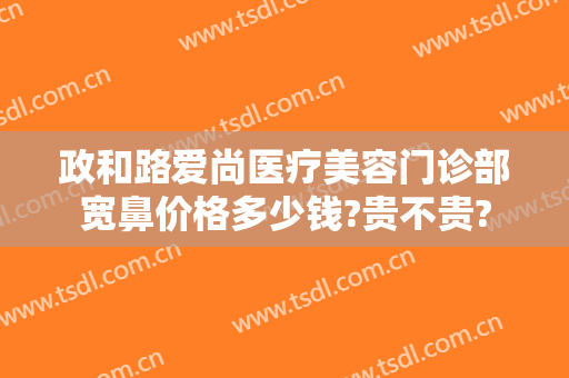 政和路爱尚医疗美容门诊部宽鼻价格多少钱?贵不贵?